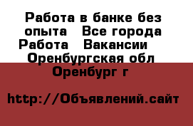 Работа в банке без опыта - Все города Работа » Вакансии   . Оренбургская обл.,Оренбург г.